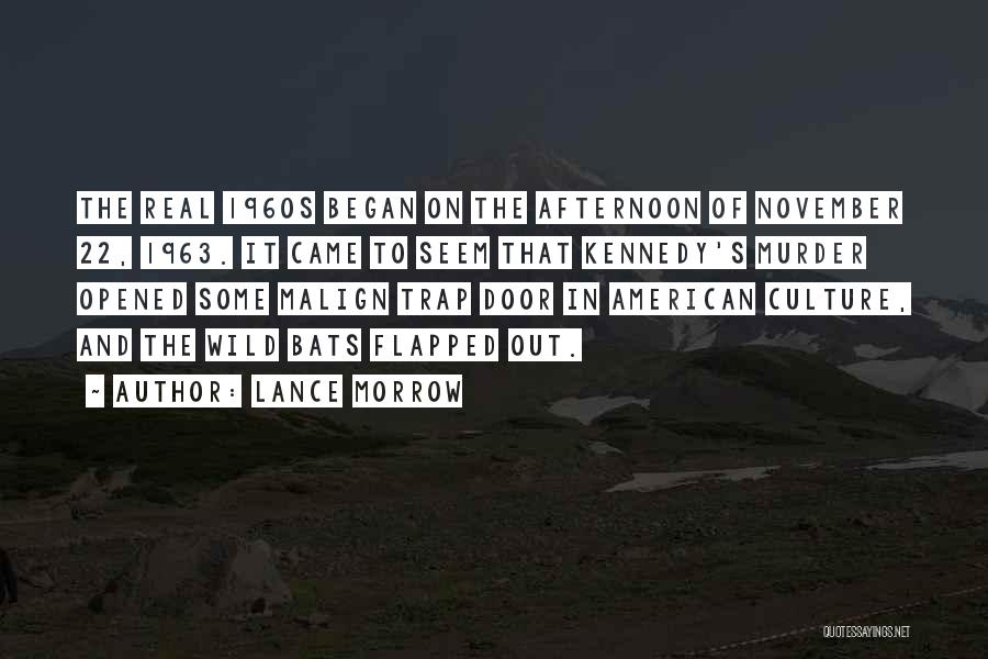 Lance Morrow Quotes: The Real 1960s Began On The Afternoon Of November 22, 1963. It Came To Seem That Kennedy's Murder Opened Some