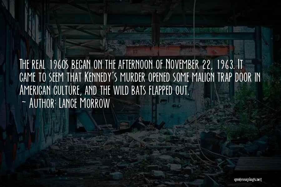 Lance Morrow Quotes: The Real 1960s Began On The Afternoon Of November 22, 1963. It Came To Seem That Kennedy's Murder Opened Some