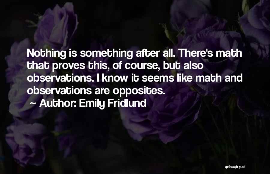 Emily Fridlund Quotes: Nothing Is Something After All. There's Math That Proves This, Of Course, But Also Observations. I Know It Seems Like