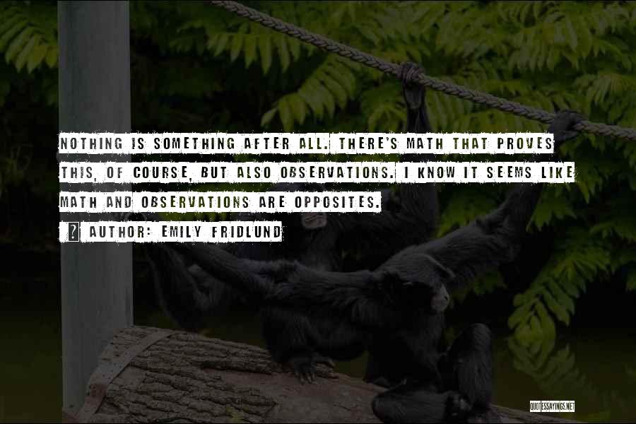 Emily Fridlund Quotes: Nothing Is Something After All. There's Math That Proves This, Of Course, But Also Observations. I Know It Seems Like