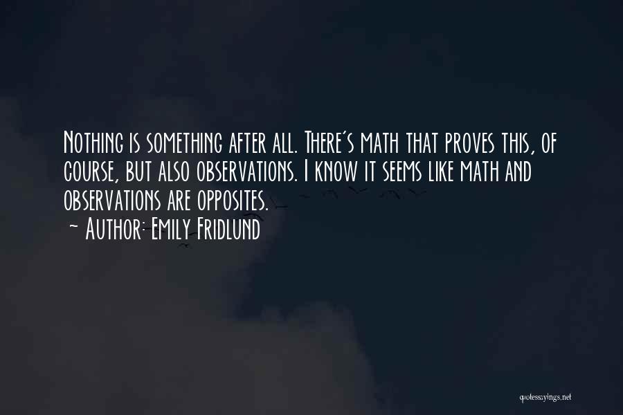 Emily Fridlund Quotes: Nothing Is Something After All. There's Math That Proves This, Of Course, But Also Observations. I Know It Seems Like