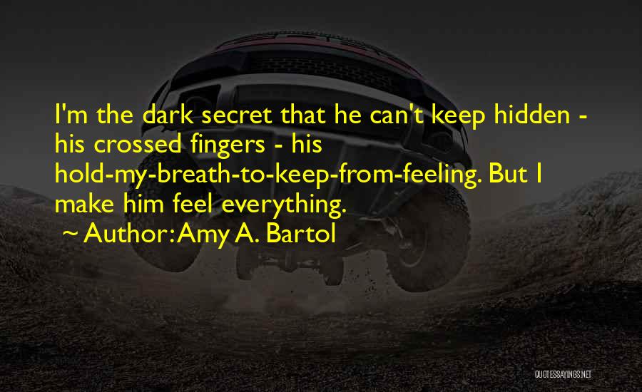 Amy A. Bartol Quotes: I'm The Dark Secret That He Can't Keep Hidden - His Crossed Fingers - His Hold-my-breath-to-keep-from-feeling. But I Make Him