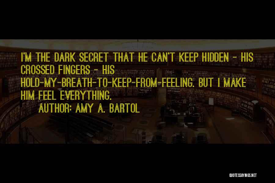 Amy A. Bartol Quotes: I'm The Dark Secret That He Can't Keep Hidden - His Crossed Fingers - His Hold-my-breath-to-keep-from-feeling. But I Make Him
