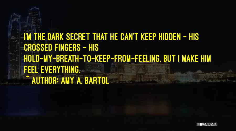 Amy A. Bartol Quotes: I'm The Dark Secret That He Can't Keep Hidden - His Crossed Fingers - His Hold-my-breath-to-keep-from-feeling. But I Make Him