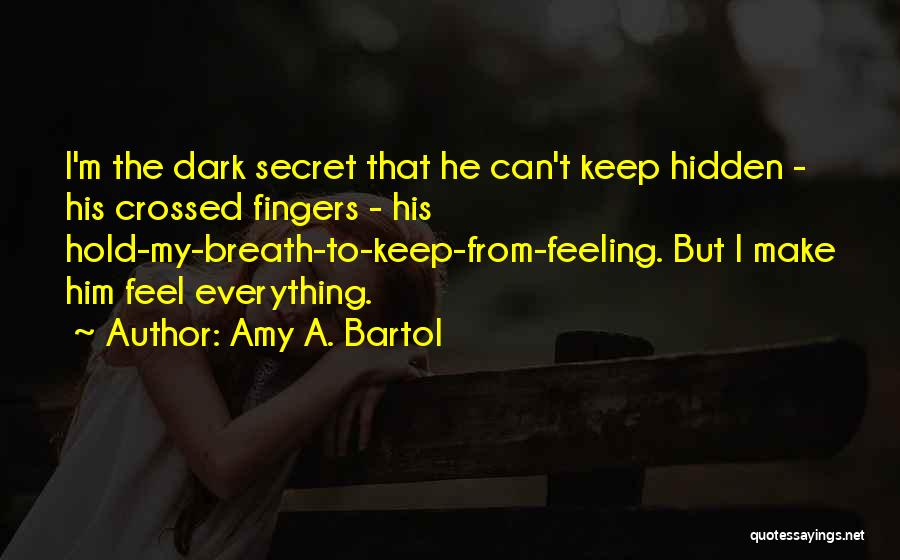 Amy A. Bartol Quotes: I'm The Dark Secret That He Can't Keep Hidden - His Crossed Fingers - His Hold-my-breath-to-keep-from-feeling. But I Make Him