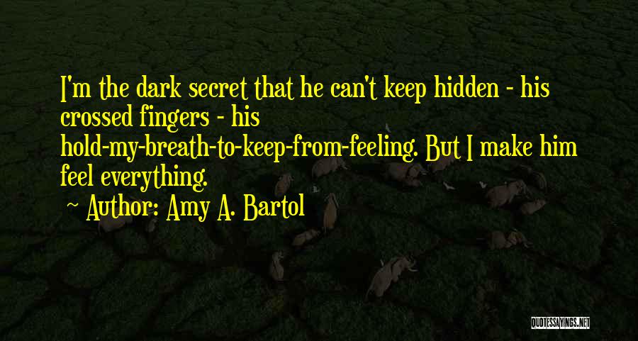 Amy A. Bartol Quotes: I'm The Dark Secret That He Can't Keep Hidden - His Crossed Fingers - His Hold-my-breath-to-keep-from-feeling. But I Make Him