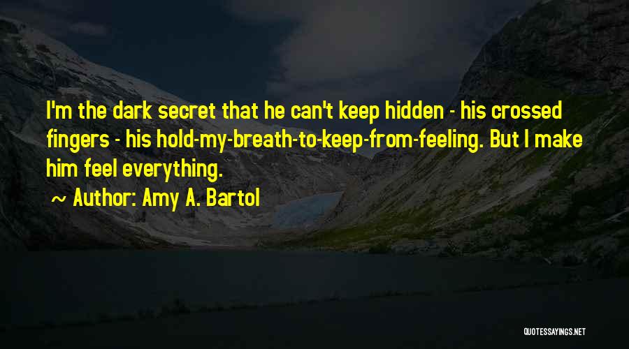 Amy A. Bartol Quotes: I'm The Dark Secret That He Can't Keep Hidden - His Crossed Fingers - His Hold-my-breath-to-keep-from-feeling. But I Make Him