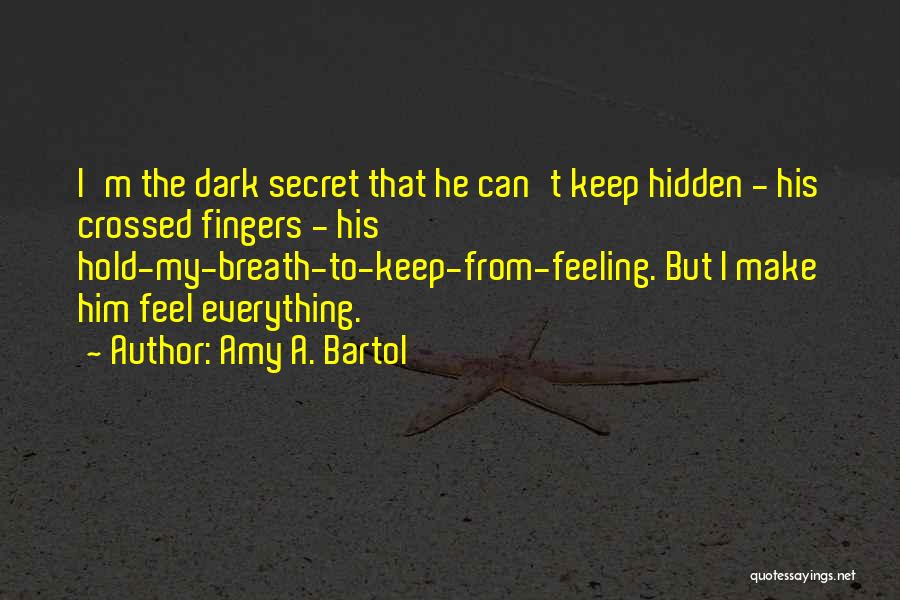 Amy A. Bartol Quotes: I'm The Dark Secret That He Can't Keep Hidden - His Crossed Fingers - His Hold-my-breath-to-keep-from-feeling. But I Make Him