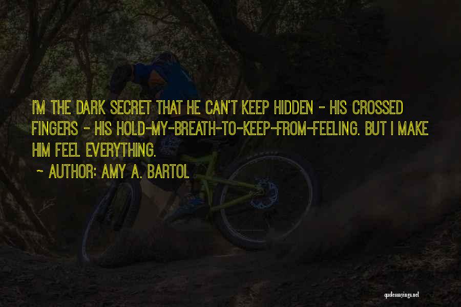 Amy A. Bartol Quotes: I'm The Dark Secret That He Can't Keep Hidden - His Crossed Fingers - His Hold-my-breath-to-keep-from-feeling. But I Make Him