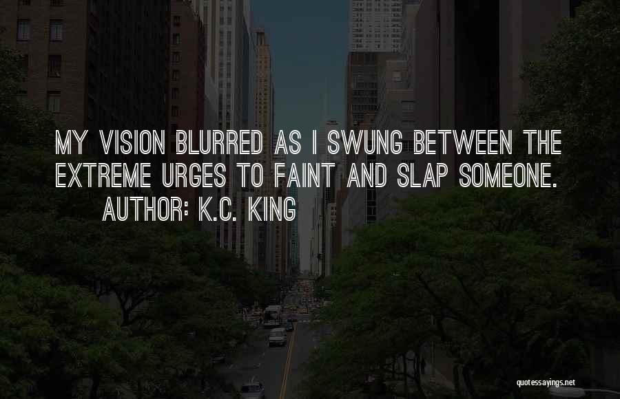 K.C. King Quotes: My Vision Blurred As I Swung Between The Extreme Urges To Faint And Slap Someone.