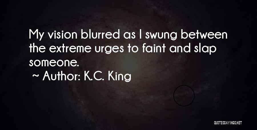 K.C. King Quotes: My Vision Blurred As I Swung Between The Extreme Urges To Faint And Slap Someone.