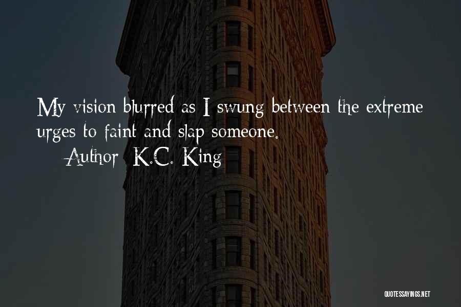 K.C. King Quotes: My Vision Blurred As I Swung Between The Extreme Urges To Faint And Slap Someone.