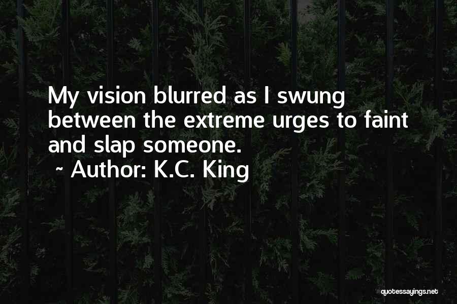K.C. King Quotes: My Vision Blurred As I Swung Between The Extreme Urges To Faint And Slap Someone.