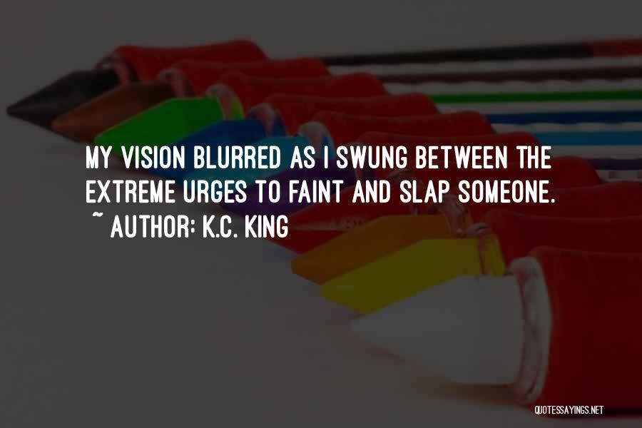 K.C. King Quotes: My Vision Blurred As I Swung Between The Extreme Urges To Faint And Slap Someone.