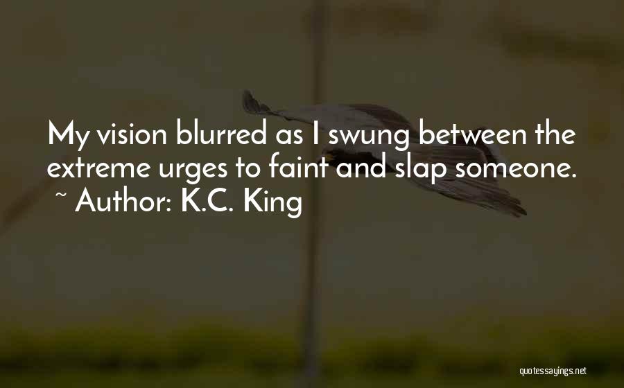 K.C. King Quotes: My Vision Blurred As I Swung Between The Extreme Urges To Faint And Slap Someone.