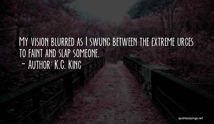 K.C. King Quotes: My Vision Blurred As I Swung Between The Extreme Urges To Faint And Slap Someone.