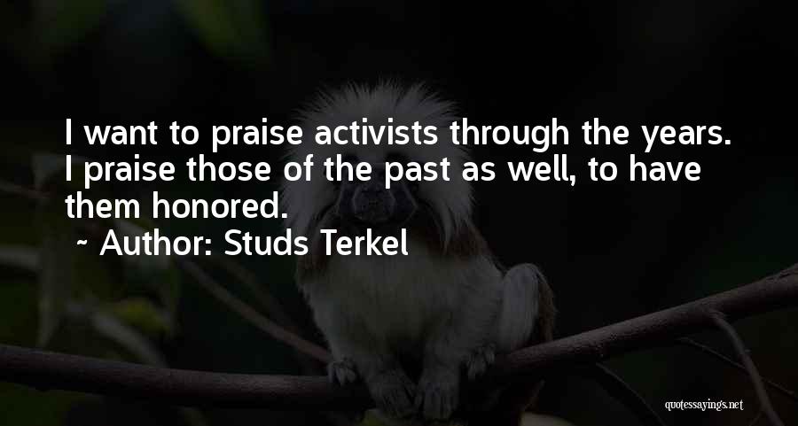 Studs Terkel Quotes: I Want To Praise Activists Through The Years. I Praise Those Of The Past As Well, To Have Them Honored.