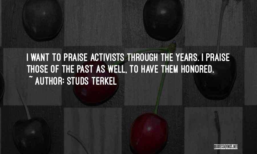 Studs Terkel Quotes: I Want To Praise Activists Through The Years. I Praise Those Of The Past As Well, To Have Them Honored.
