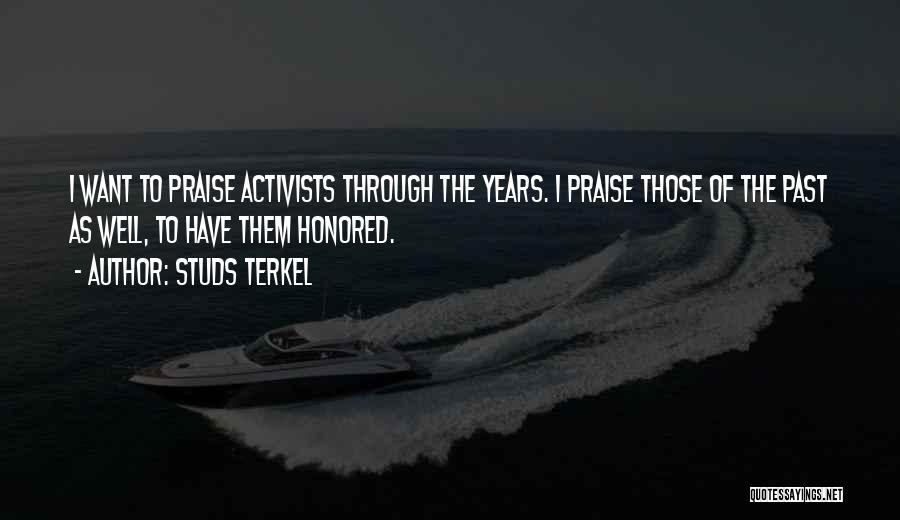 Studs Terkel Quotes: I Want To Praise Activists Through The Years. I Praise Those Of The Past As Well, To Have Them Honored.
