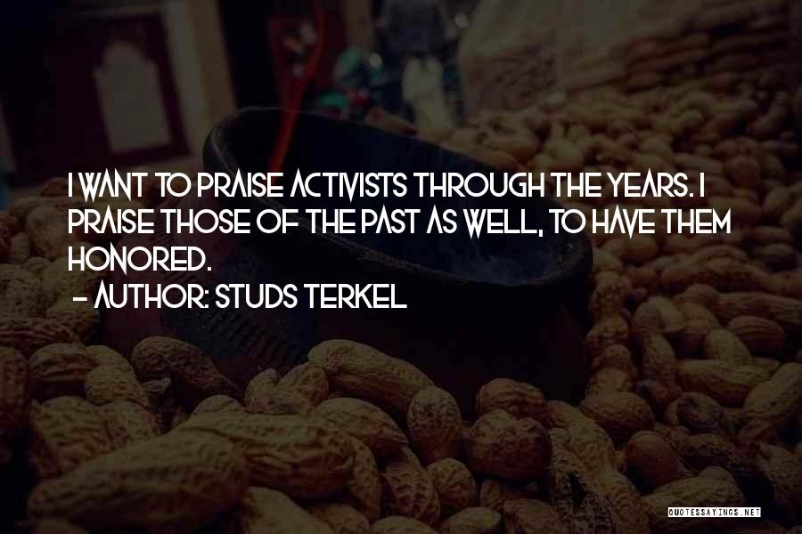 Studs Terkel Quotes: I Want To Praise Activists Through The Years. I Praise Those Of The Past As Well, To Have Them Honored.