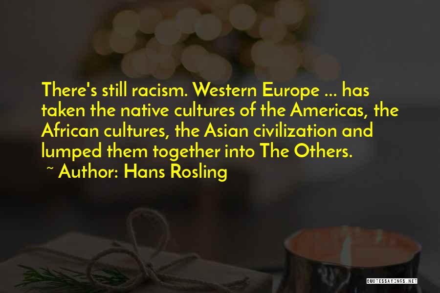 Hans Rosling Quotes: There's Still Racism. Western Europe ... Has Taken The Native Cultures Of The Americas, The African Cultures, The Asian Civilization