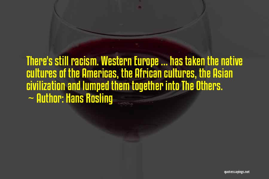 Hans Rosling Quotes: There's Still Racism. Western Europe ... Has Taken The Native Cultures Of The Americas, The African Cultures, The Asian Civilization