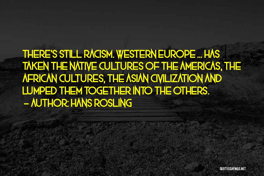 Hans Rosling Quotes: There's Still Racism. Western Europe ... Has Taken The Native Cultures Of The Americas, The African Cultures, The Asian Civilization