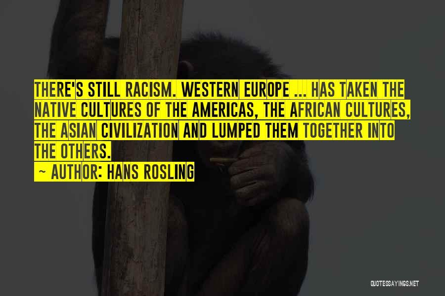 Hans Rosling Quotes: There's Still Racism. Western Europe ... Has Taken The Native Cultures Of The Americas, The African Cultures, The Asian Civilization