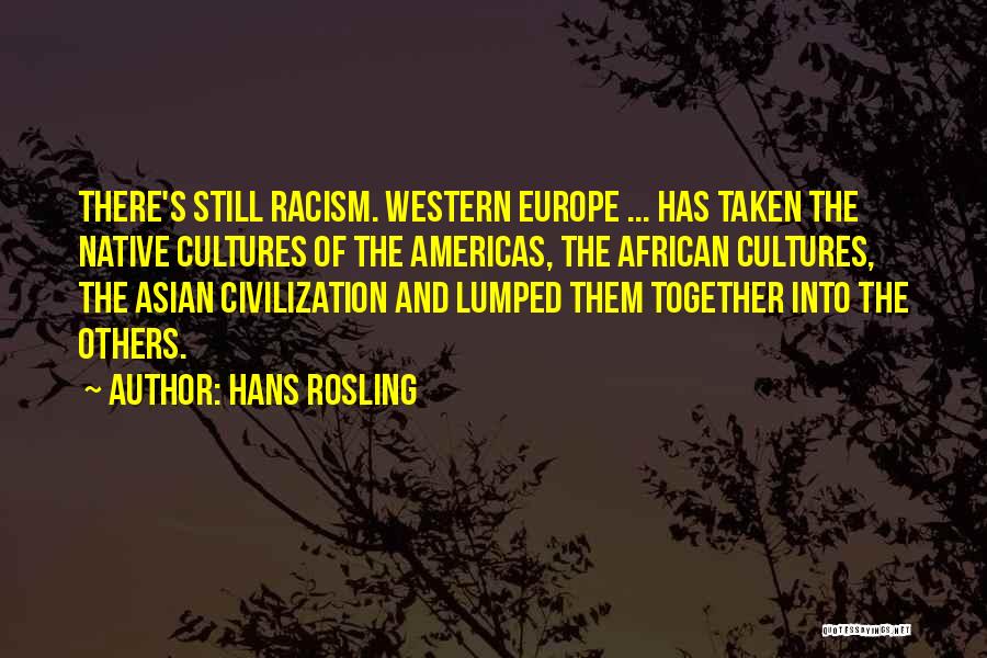 Hans Rosling Quotes: There's Still Racism. Western Europe ... Has Taken The Native Cultures Of The Americas, The African Cultures, The Asian Civilization
