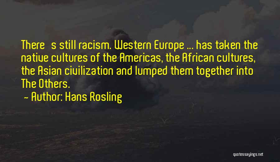 Hans Rosling Quotes: There's Still Racism. Western Europe ... Has Taken The Native Cultures Of The Americas, The African Cultures, The Asian Civilization