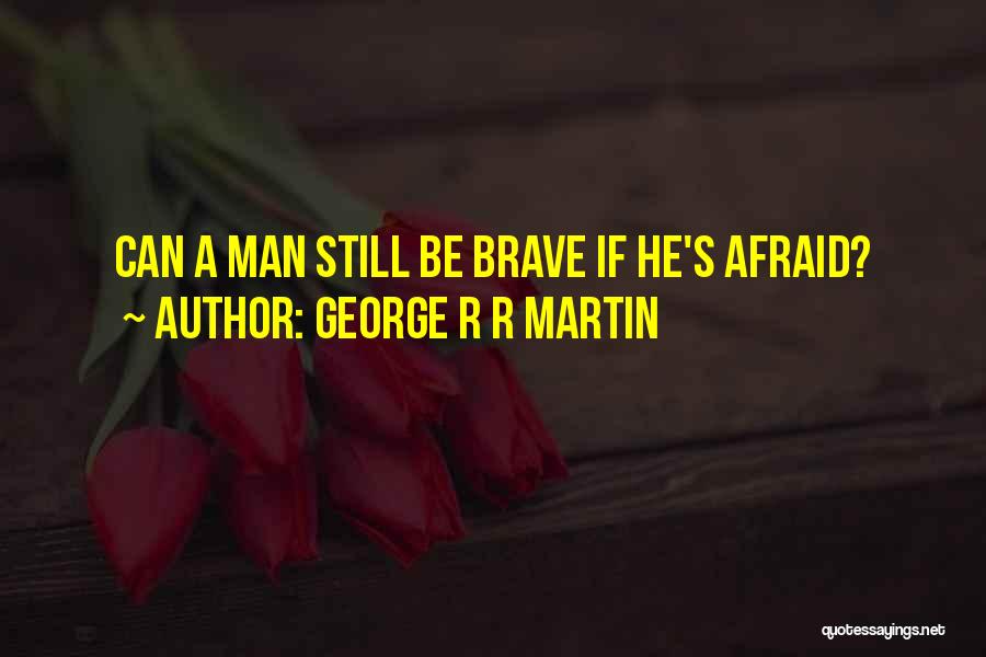 George R R Martin Quotes: Can A Man Still Be Brave If He's Afraid?