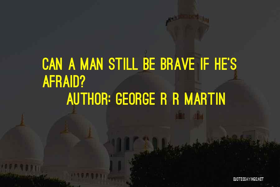 George R R Martin Quotes: Can A Man Still Be Brave If He's Afraid?