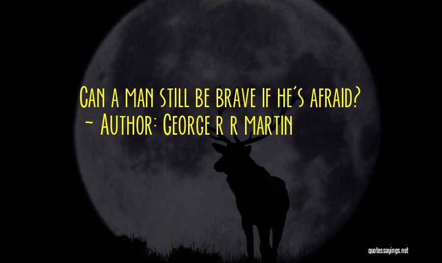 George R R Martin Quotes: Can A Man Still Be Brave If He's Afraid?