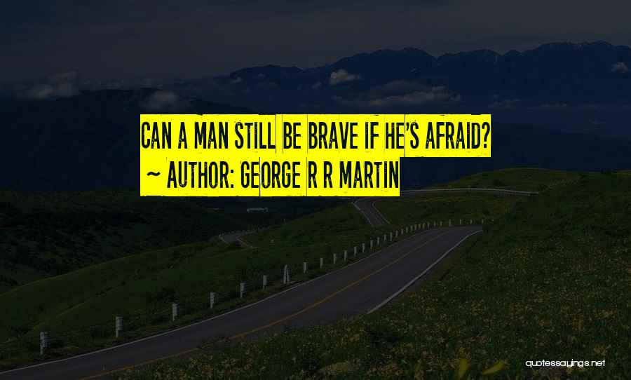 George R R Martin Quotes: Can A Man Still Be Brave If He's Afraid?