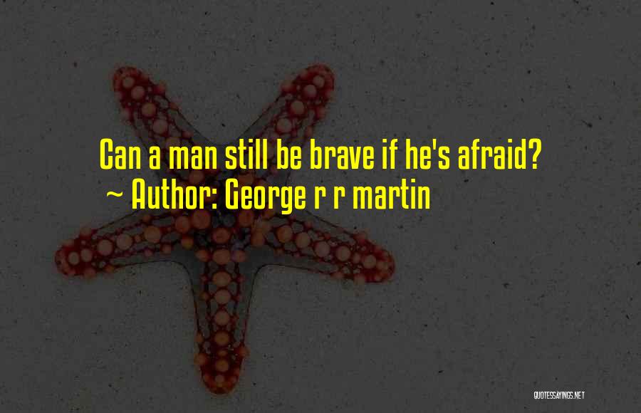 George R R Martin Quotes: Can A Man Still Be Brave If He's Afraid?