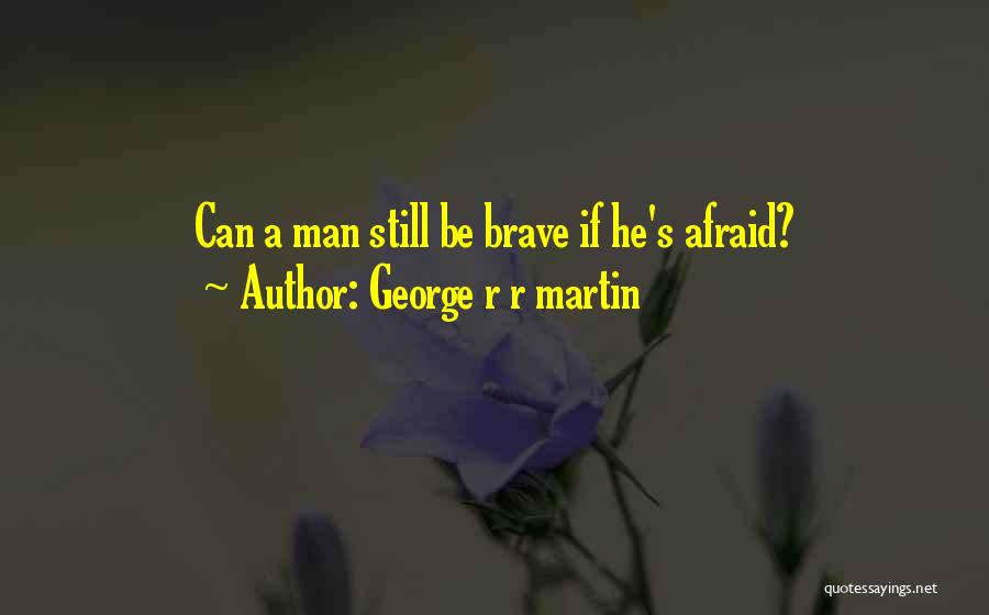 George R R Martin Quotes: Can A Man Still Be Brave If He's Afraid?