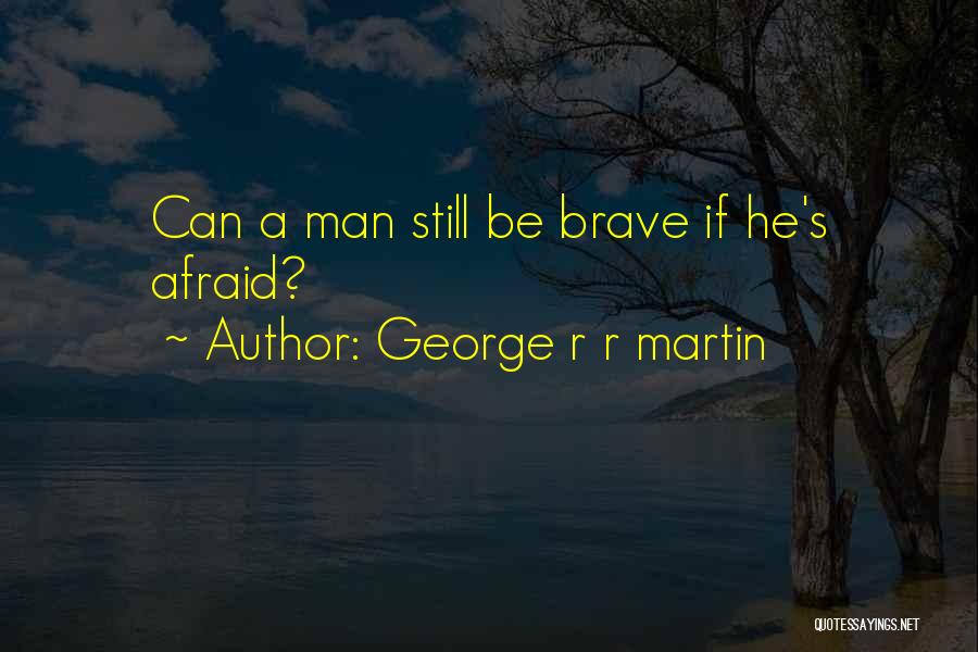 George R R Martin Quotes: Can A Man Still Be Brave If He's Afraid?