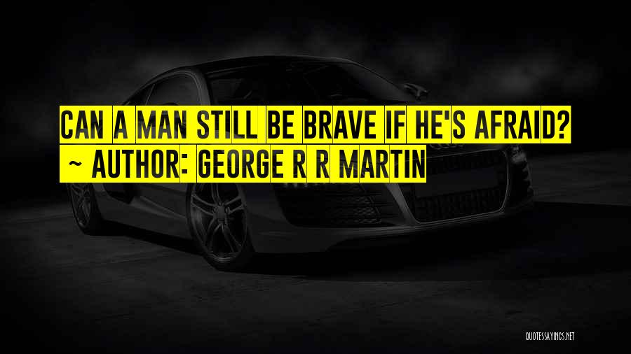 George R R Martin Quotes: Can A Man Still Be Brave If He's Afraid?