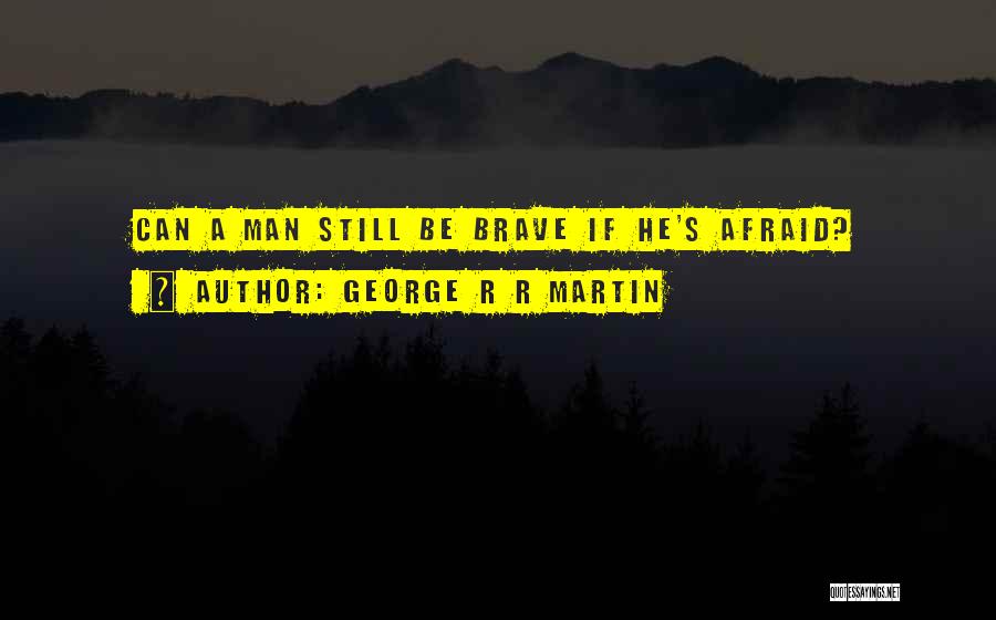 George R R Martin Quotes: Can A Man Still Be Brave If He's Afraid?