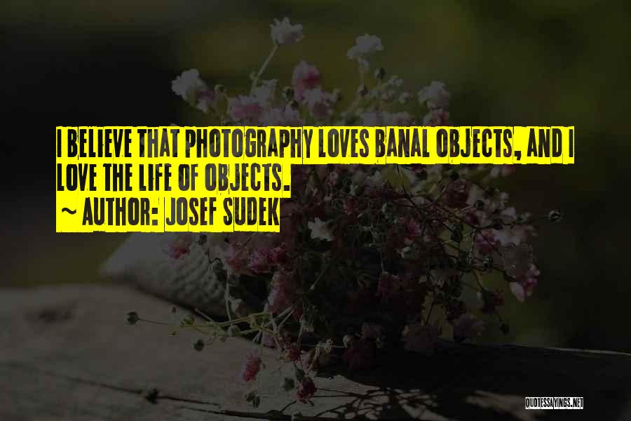 Josef Sudek Quotes: I Believe That Photography Loves Banal Objects, And I Love The Life Of Objects.