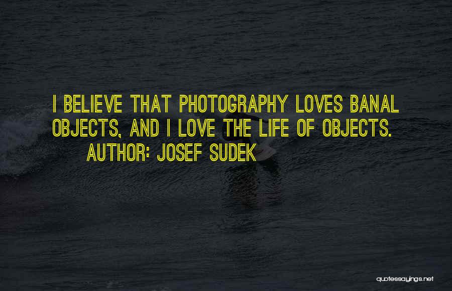 Josef Sudek Quotes: I Believe That Photography Loves Banal Objects, And I Love The Life Of Objects.