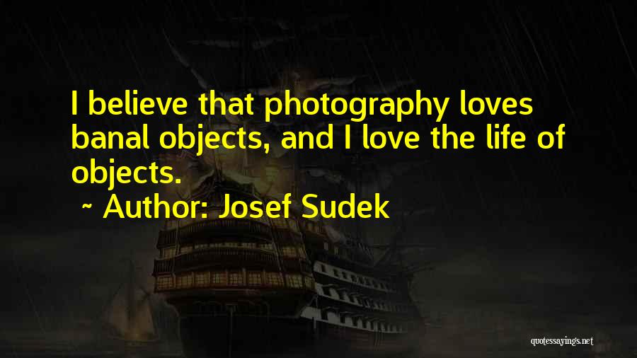 Josef Sudek Quotes: I Believe That Photography Loves Banal Objects, And I Love The Life Of Objects.