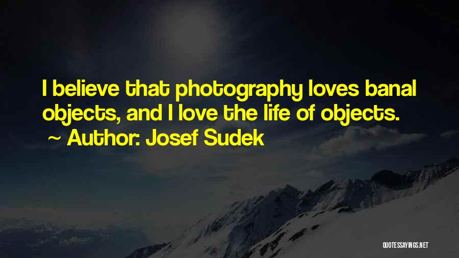 Josef Sudek Quotes: I Believe That Photography Loves Banal Objects, And I Love The Life Of Objects.