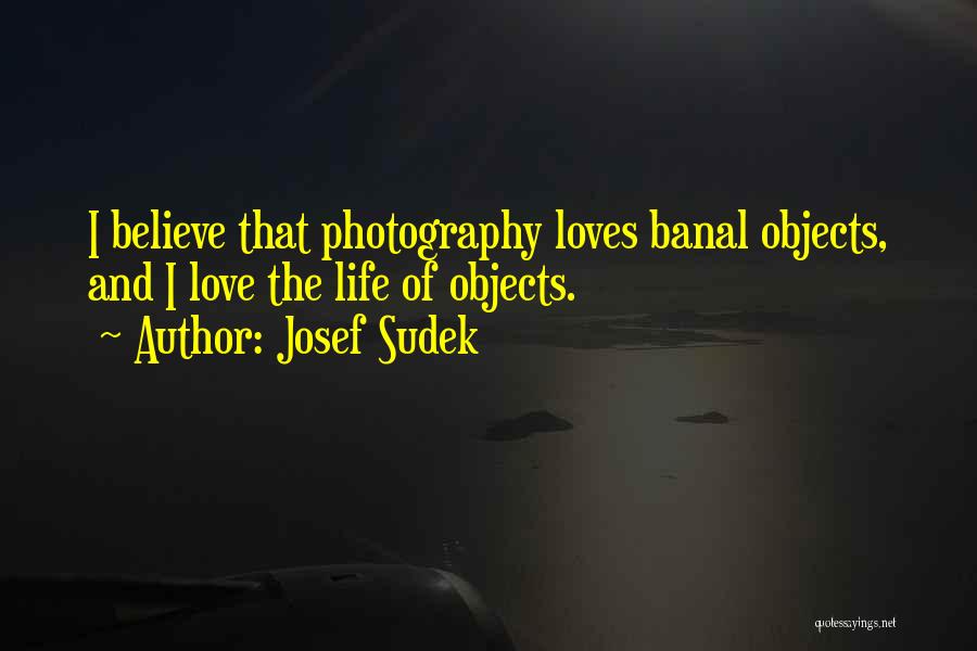 Josef Sudek Quotes: I Believe That Photography Loves Banal Objects, And I Love The Life Of Objects.