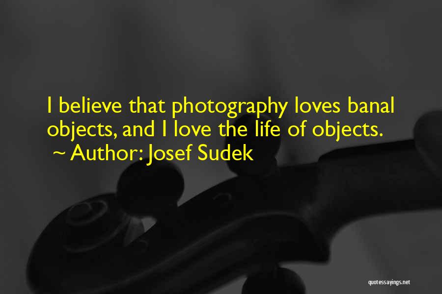 Josef Sudek Quotes: I Believe That Photography Loves Banal Objects, And I Love The Life Of Objects.