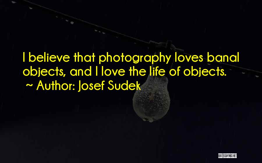 Josef Sudek Quotes: I Believe That Photography Loves Banal Objects, And I Love The Life Of Objects.