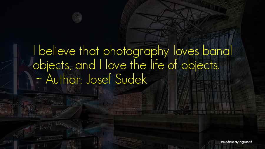 Josef Sudek Quotes: I Believe That Photography Loves Banal Objects, And I Love The Life Of Objects.