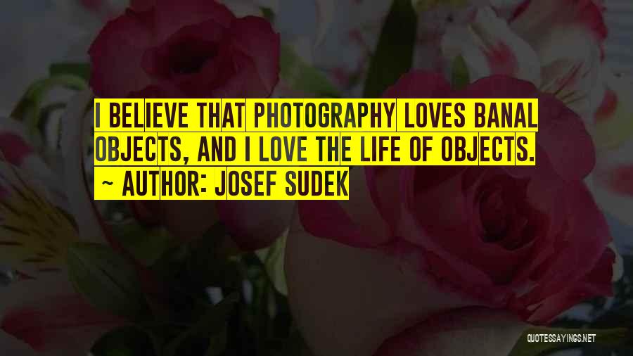 Josef Sudek Quotes: I Believe That Photography Loves Banal Objects, And I Love The Life Of Objects.