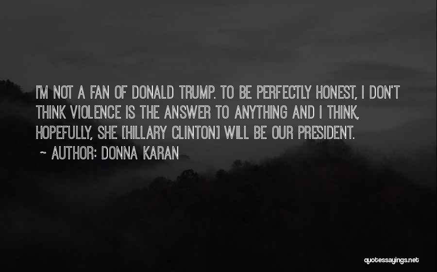 Donna Karan Quotes: I'm Not A Fan Of Donald Trump. To Be Perfectly Honest, I Don't Think Violence Is The Answer To Anything