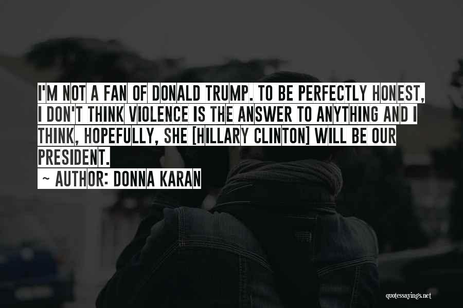 Donna Karan Quotes: I'm Not A Fan Of Donald Trump. To Be Perfectly Honest, I Don't Think Violence Is The Answer To Anything
